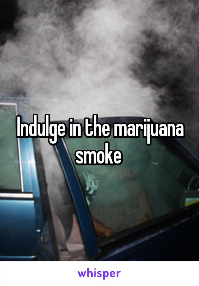 Indulge in the marijuana smoke 
