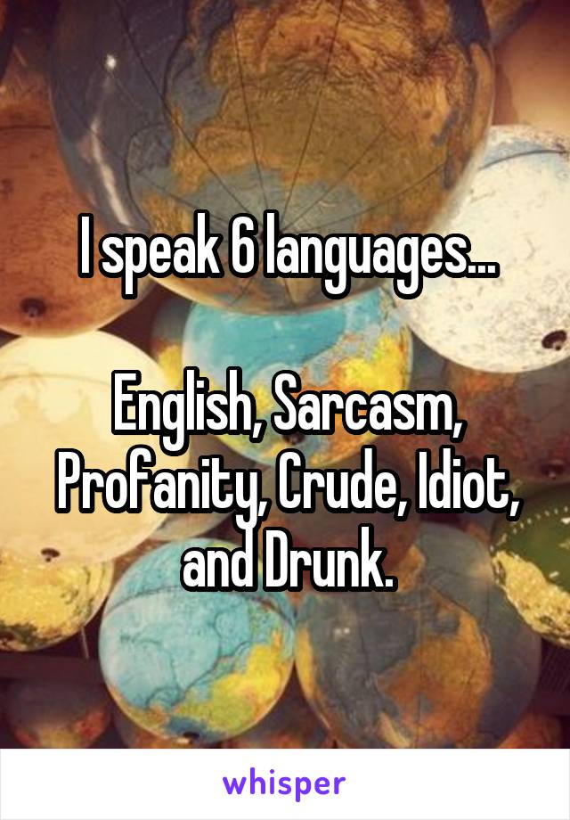 I speak 6 languages...

English, Sarcasm, Profanity, Crude, Idiot, and Drunk.