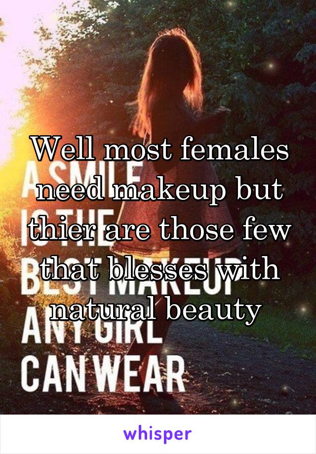 Well most females need makeup but thier are those few that blesses with natural beauty 