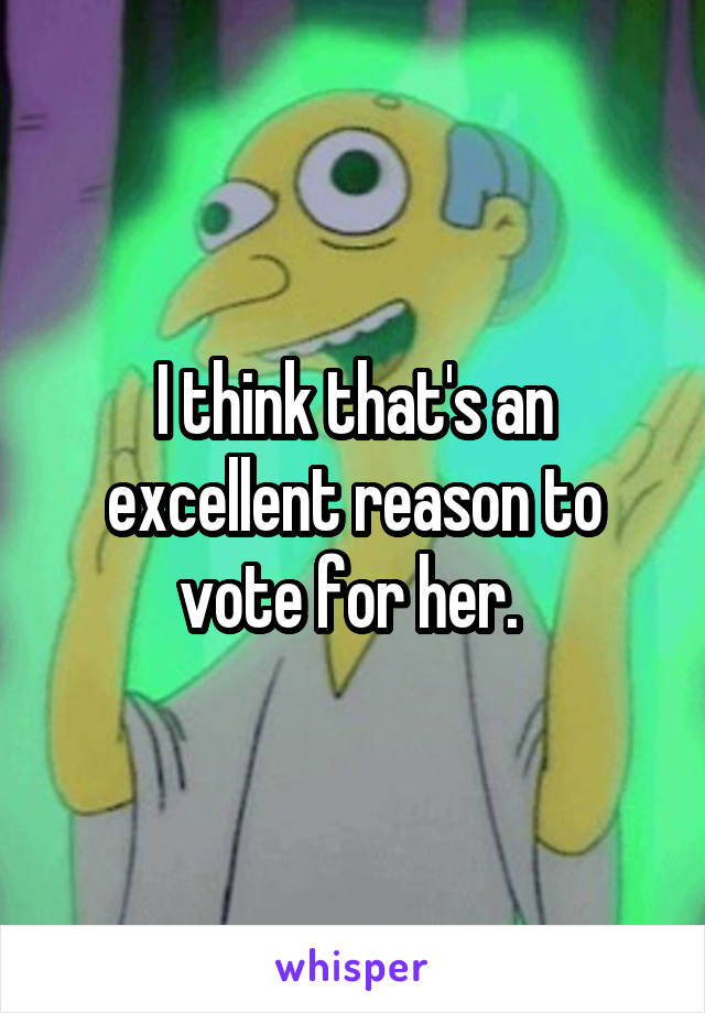 I think that's an excellent reason to vote for her. 