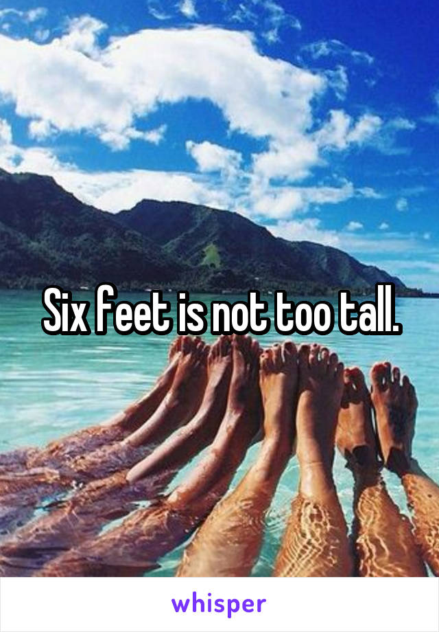 Six feet is not too tall.