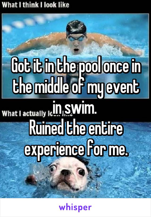 Got it in the pool once in the middle of my event in swim. 
Ruined the entire experience for me.