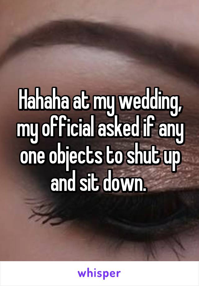 Hahaha at my wedding, my official asked if any one objects to shut up and sit down. 