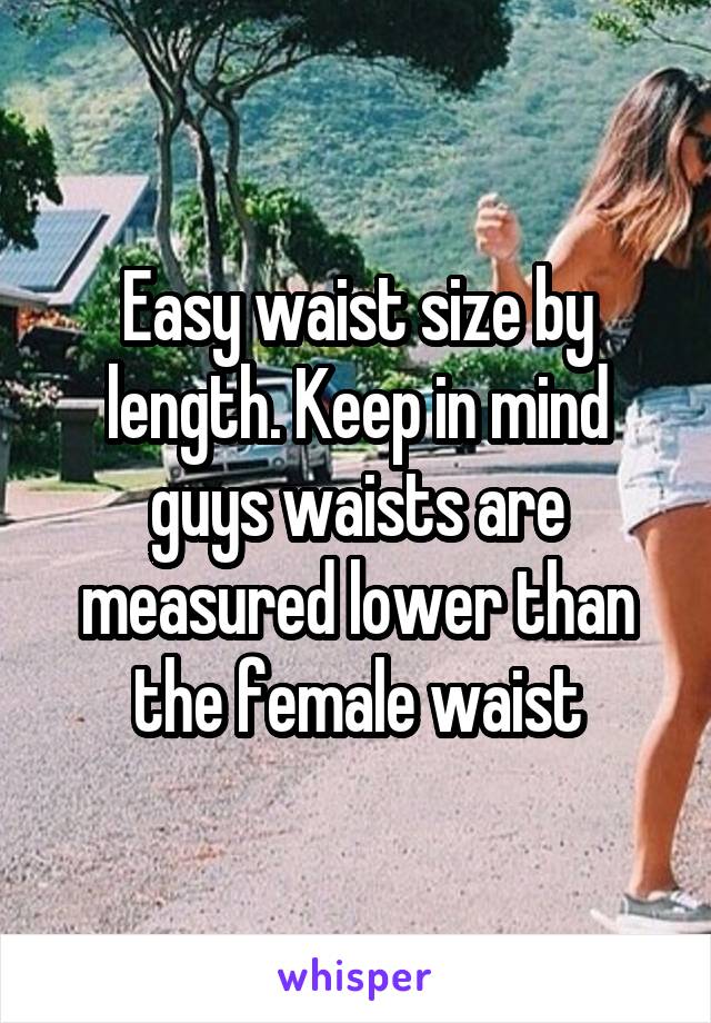 Easy waist size by length. Keep in mind guys waists are measured lower than the female waist
