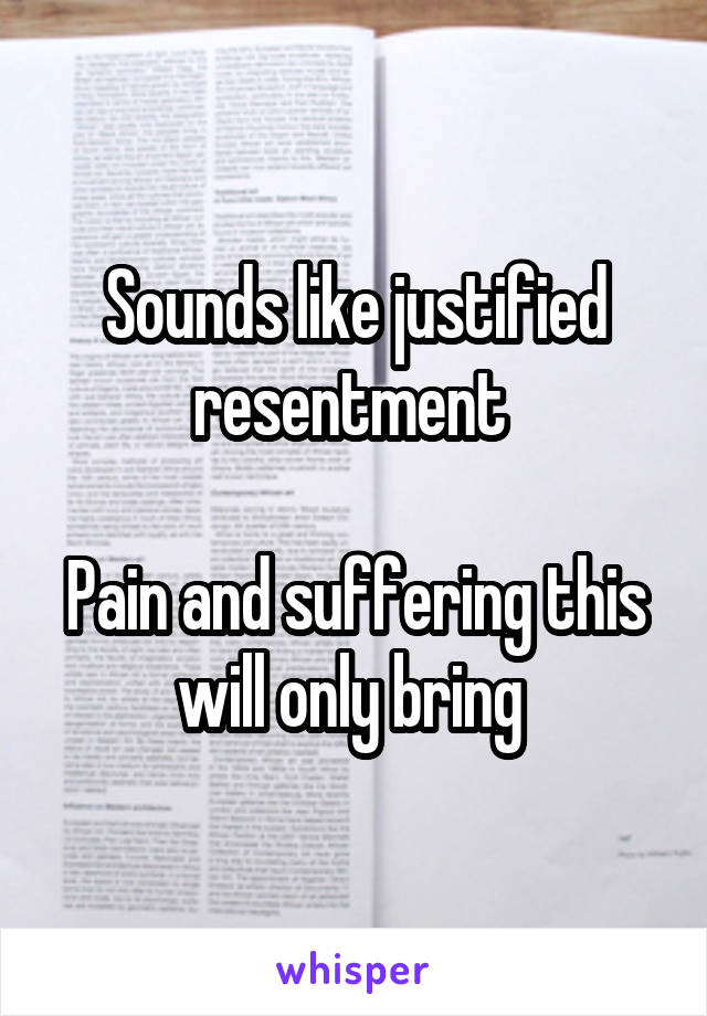 Sounds like justified resentment 

Pain and suffering this will only bring 