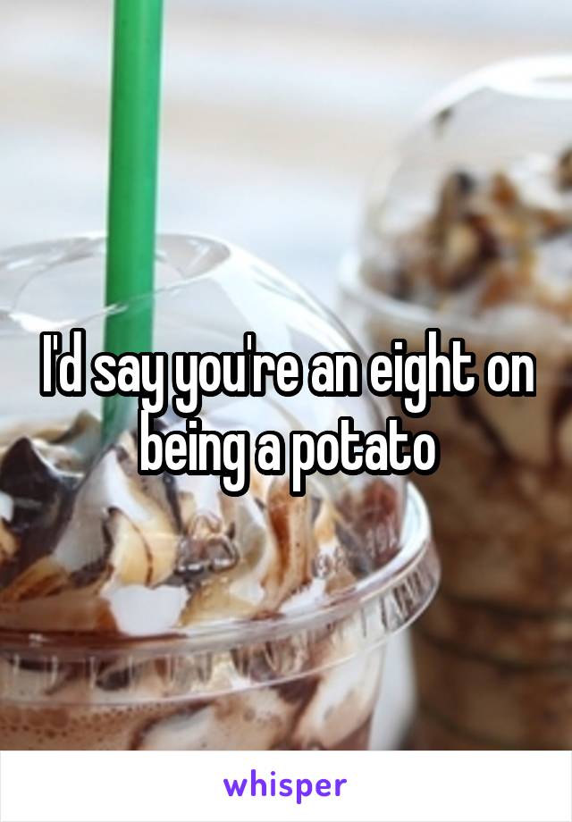 I'd say you're an eight on being a potato