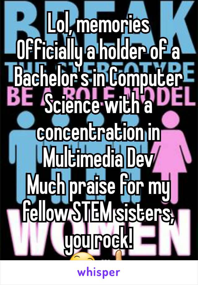 Lol, memories
Officially a holder of a Bachelor's in Computer Science with a concentration in Multimedia Dev
Much praise for my fellow STEM sisters, you rock!
😄👍