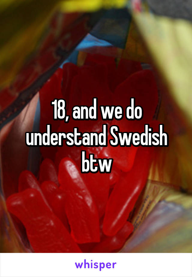 18, and we do understand Swedish btw