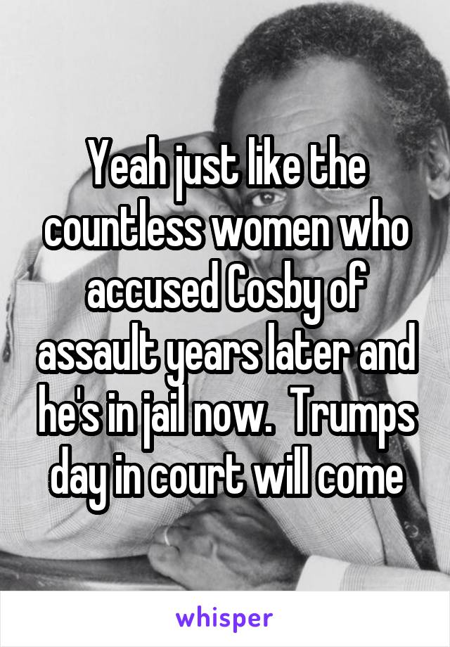 Yeah just like the countless women who accused Cosby of assault years later and he's in jail now.  Trumps day in court will come