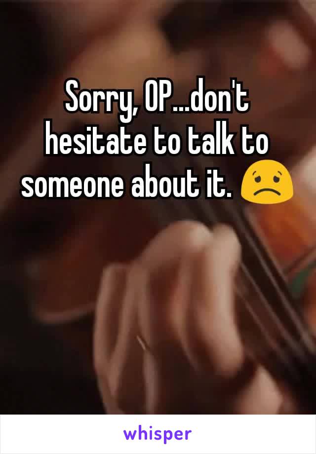Sorry, OP...don't hesitate to talk to someone about it. 😟