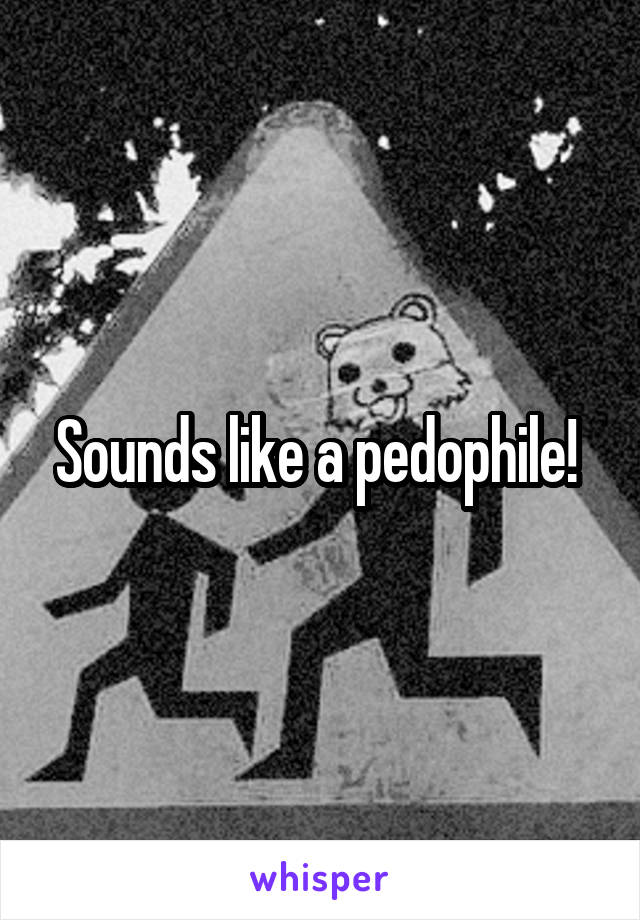 Sounds like a pedophile! 