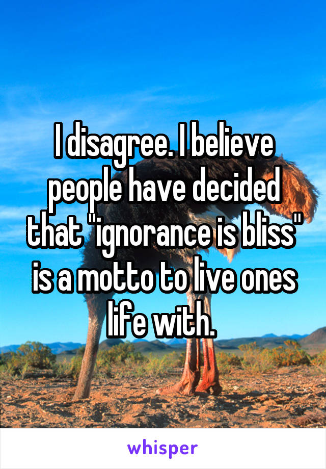 I disagree. I believe people have decided that "ignorance is bliss" is a motto to live ones life with. 