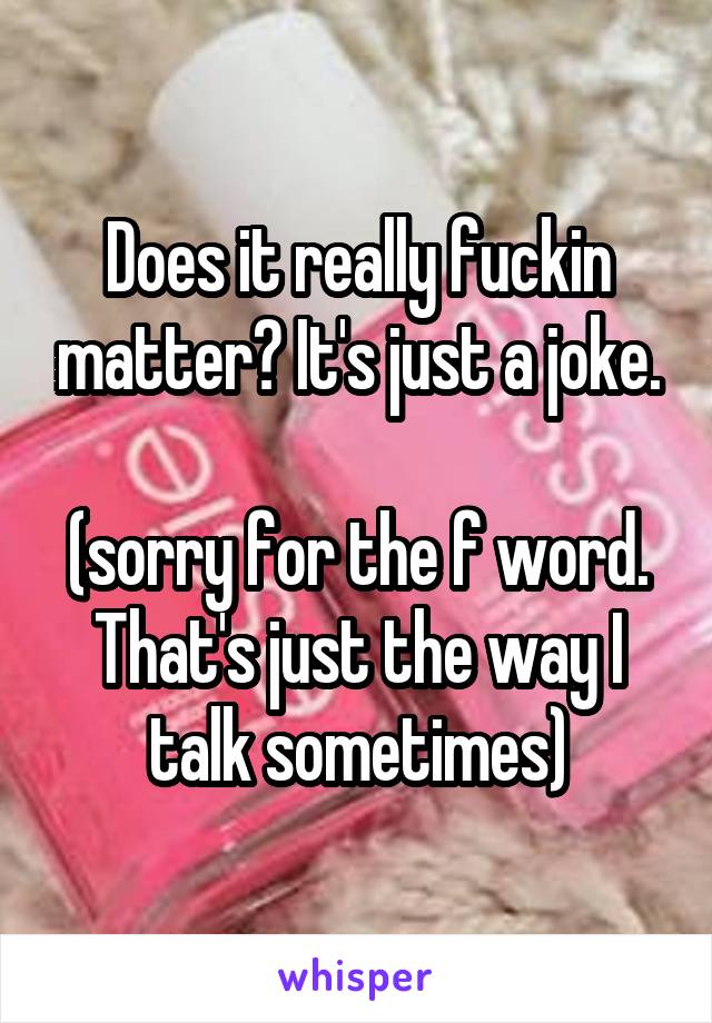 Does it really fuckin matter? It's just a joke.

(sorry for the f word. That's just the way I talk sometimes)