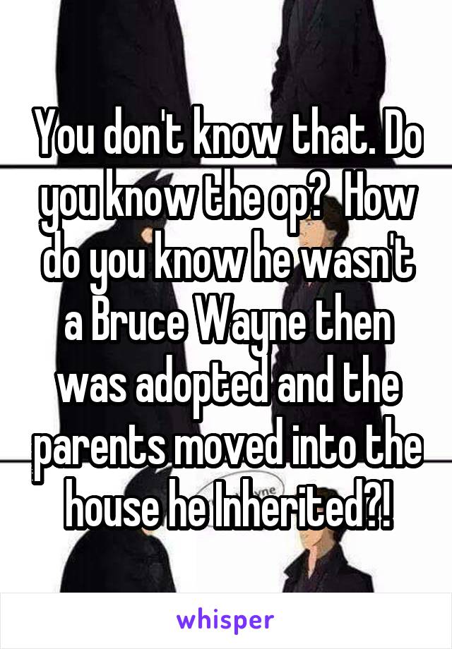 You don't know that. Do you know the op?  How do you know he wasn't a Bruce Wayne then was adopted and the parents moved into the house he Inherited?!