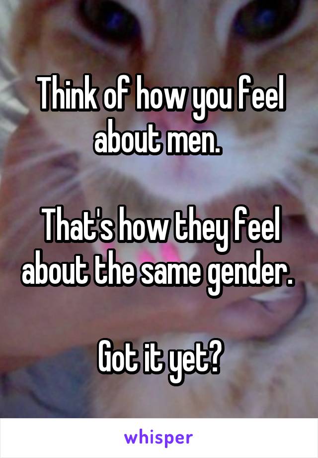 Think of how you feel about men. 

That's how they feel about the same gender. 

Got it yet?
