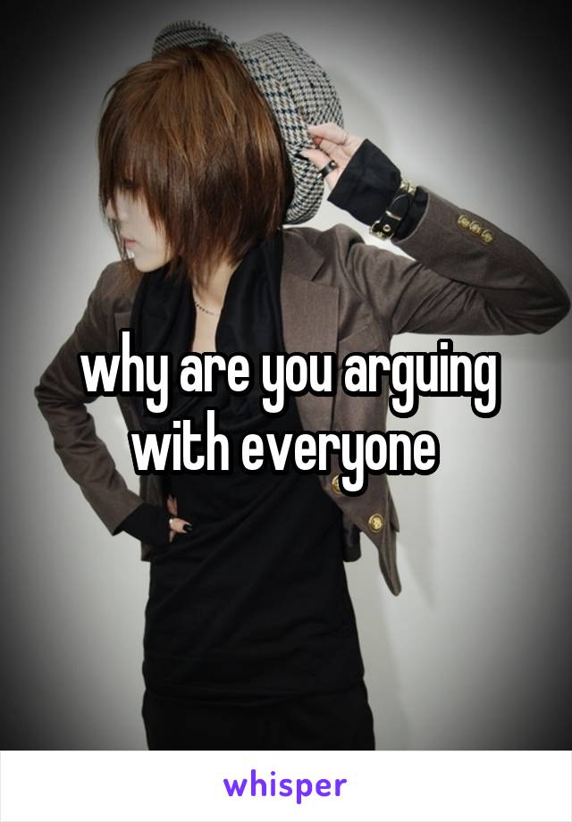why are you arguing with everyone 