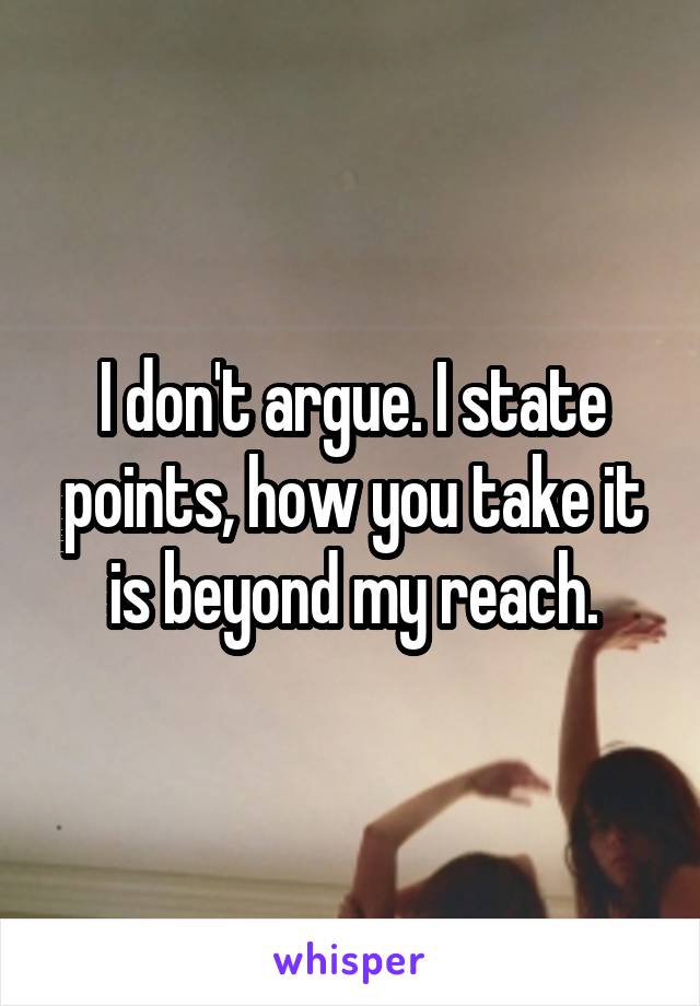 I don't argue. I state points, how you take it is beyond my reach.