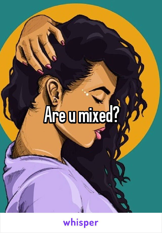 Are u mixed?