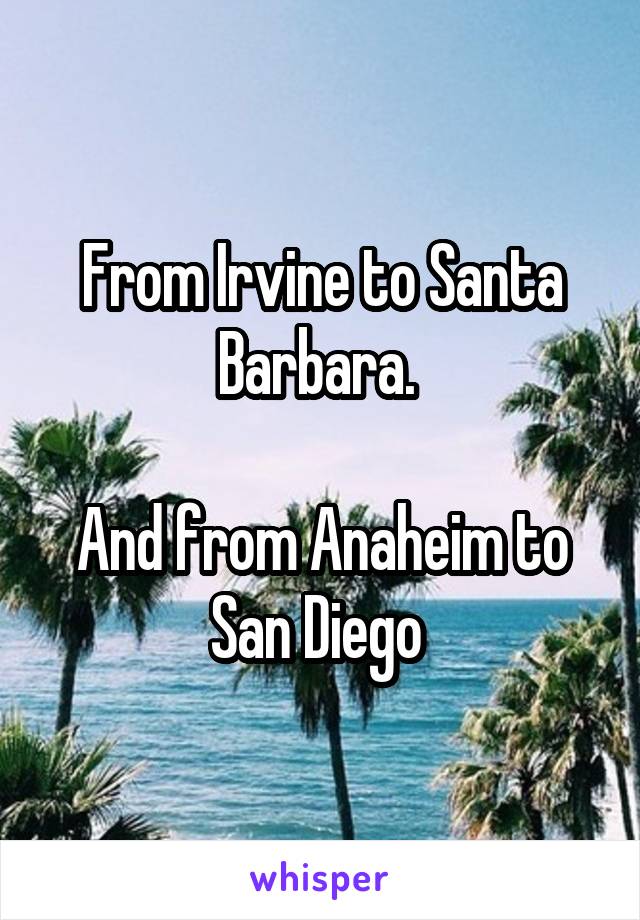 From Irvine to Santa Barbara. 

And from Anaheim to San Diego 