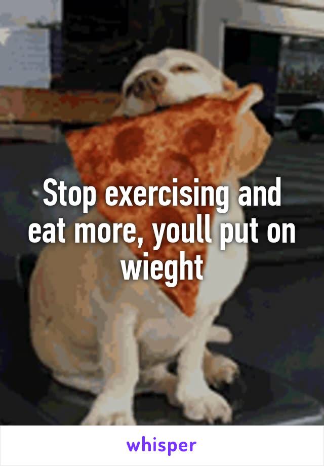 Stop exercising and eat more, youll put on wieght