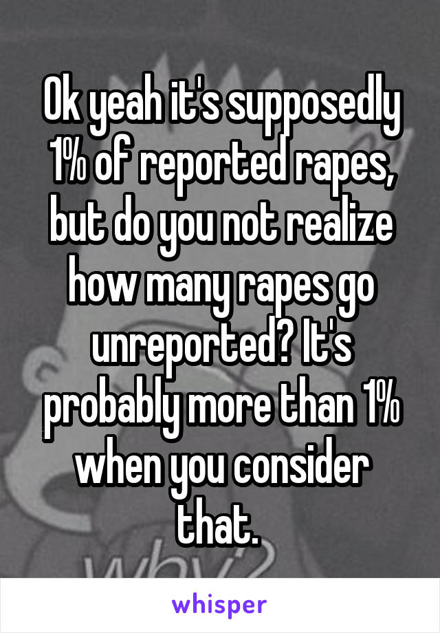 Ok yeah it's supposedly 1% of reported rapes, but do you not realize how many rapes go unreported? It's probably more than 1% when you consider that. 