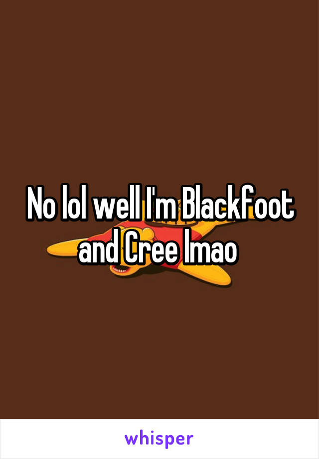 No lol well I'm Blackfoot and Cree lmao 