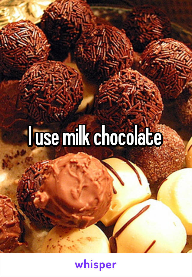 I use milk chocolate 