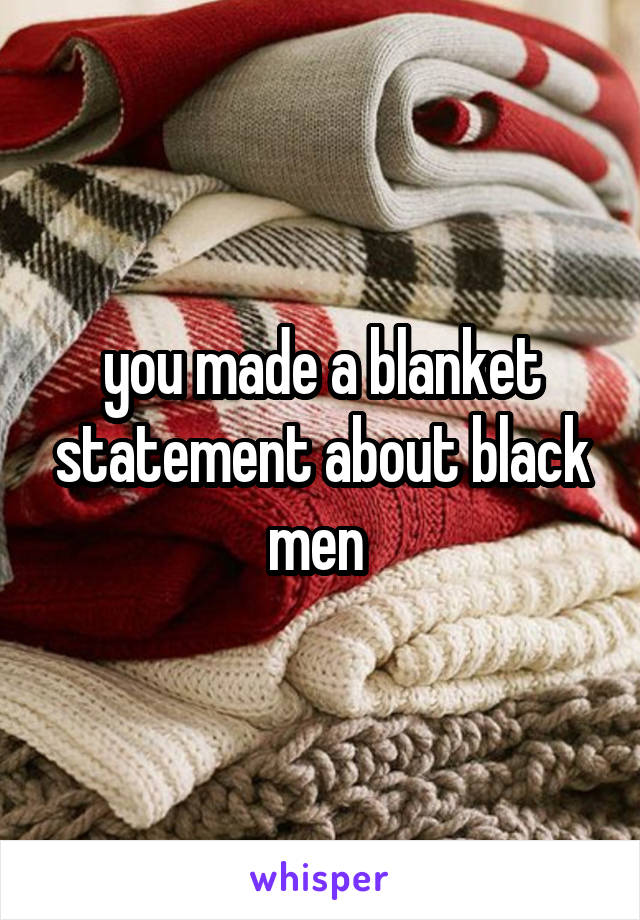 you made a blanket statement about black men 