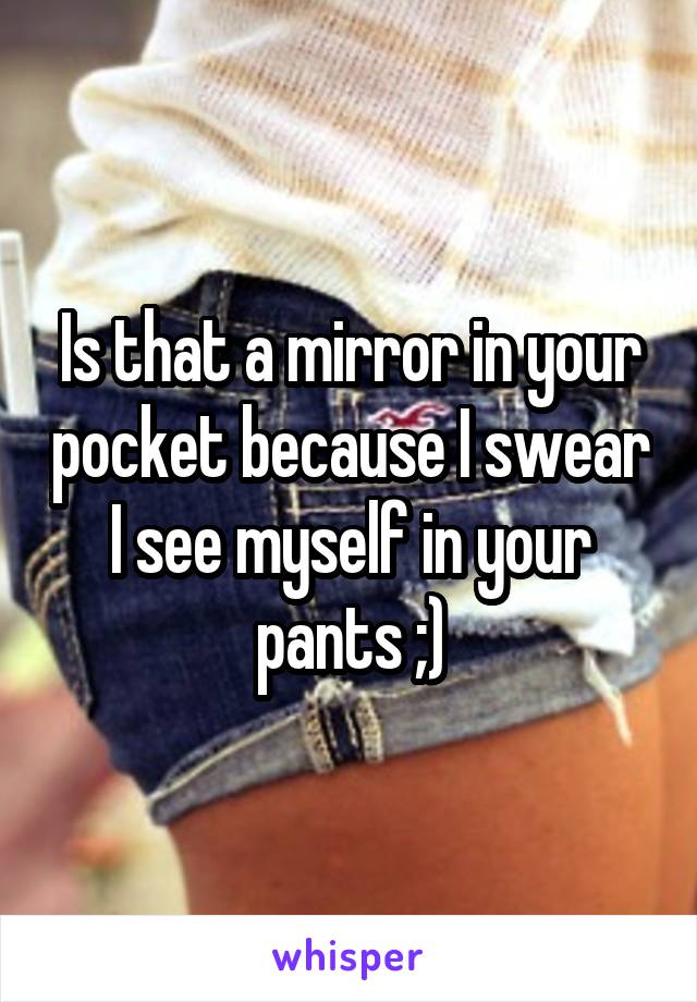 Is that a mirror in your pocket because I swear I see myself in your pants ;)