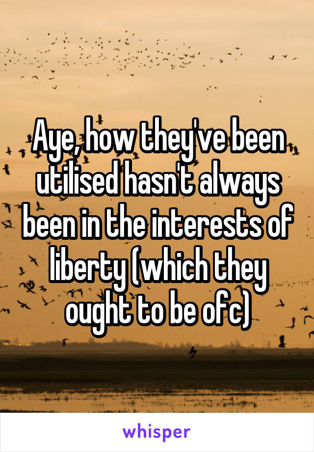 Aye, how they've been utilised hasn't always been in the interests of liberty (which they ought to be ofc)