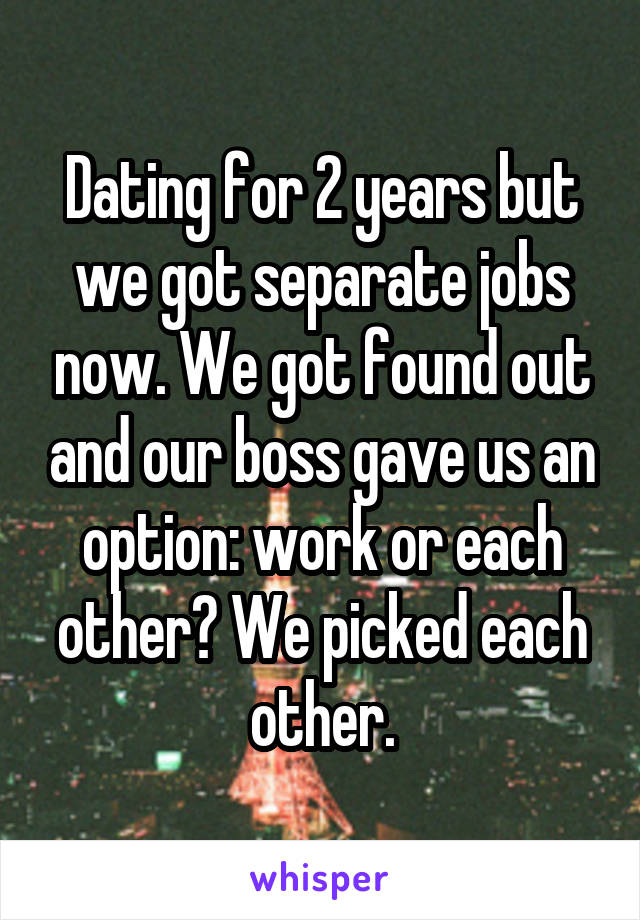 Dating for 2 years but we got separate jobs now. We got found out and our boss gave us an option: work or each other? We picked each other.