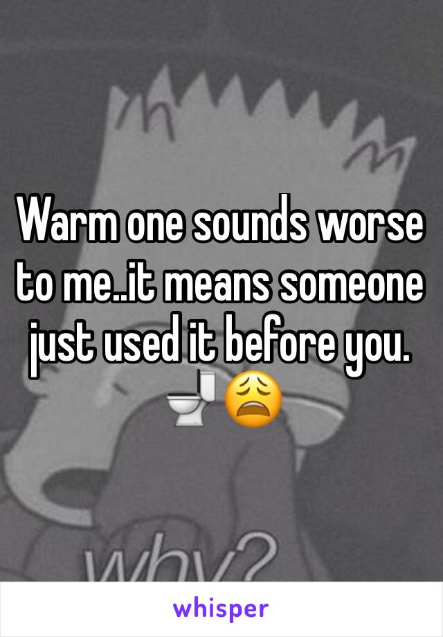 Warm one sounds worse to me..it means someone just used it before you. 🚽😩