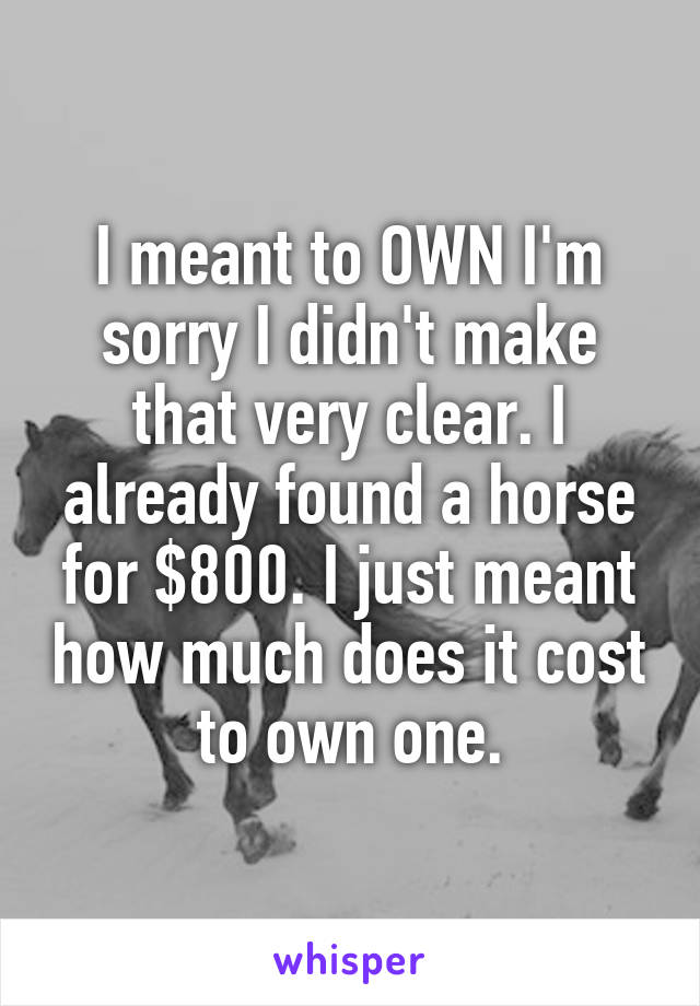 I meant to OWN I'm sorry I didn't make that very clear. I already found a horse for $800. I just meant how much does it cost to own one.