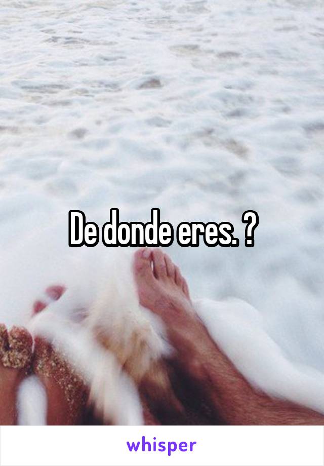 De donde eres. ?