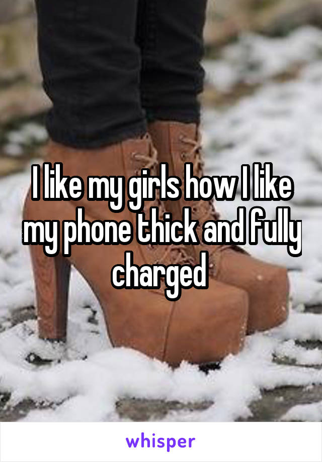 I like my girls how I like my phone thick and fully charged 