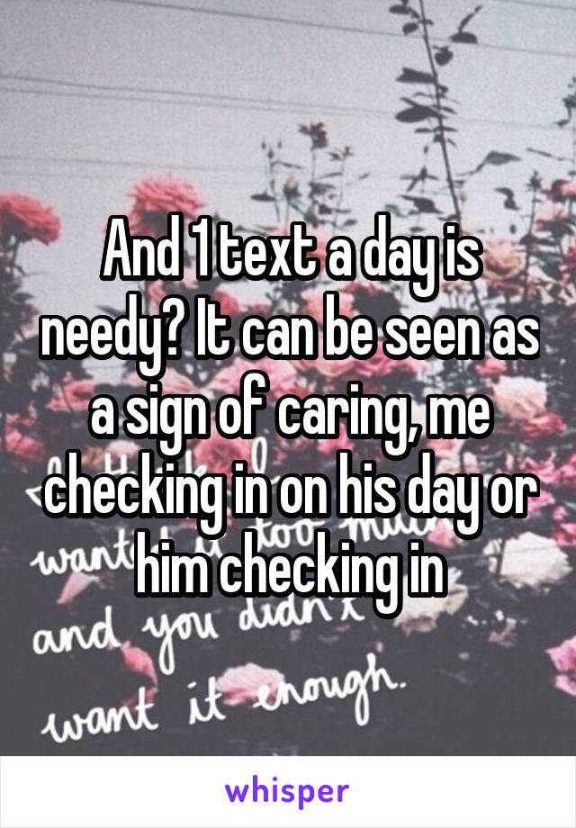 And 1 text a day is needy? It can be seen as a sign of caring, me checking in on his day or him checking in