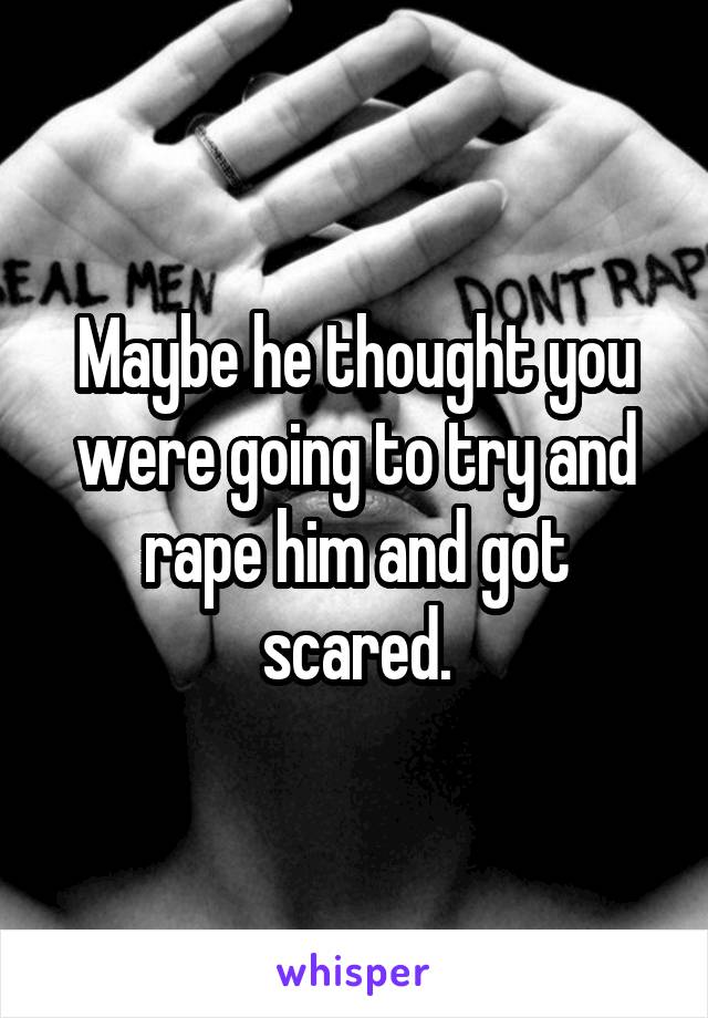 Maybe he thought you were going to try and rape him and got scared.