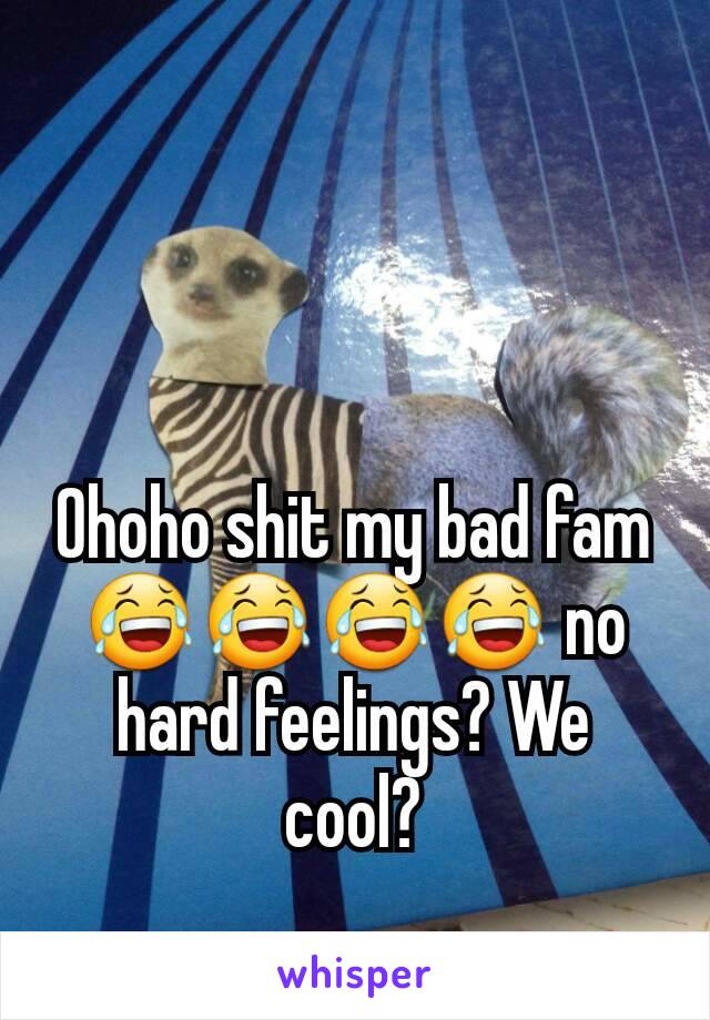 Ohoho shit my bad fam😂😂😂😂 no hard feelings? We cool?