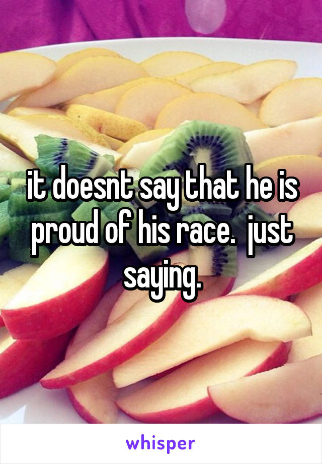 it doesnt say that he is proud of his race.  just saying.