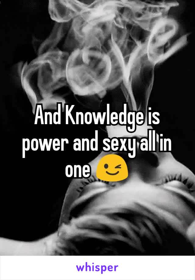 And Knowledge is power and sexy all in one 😉