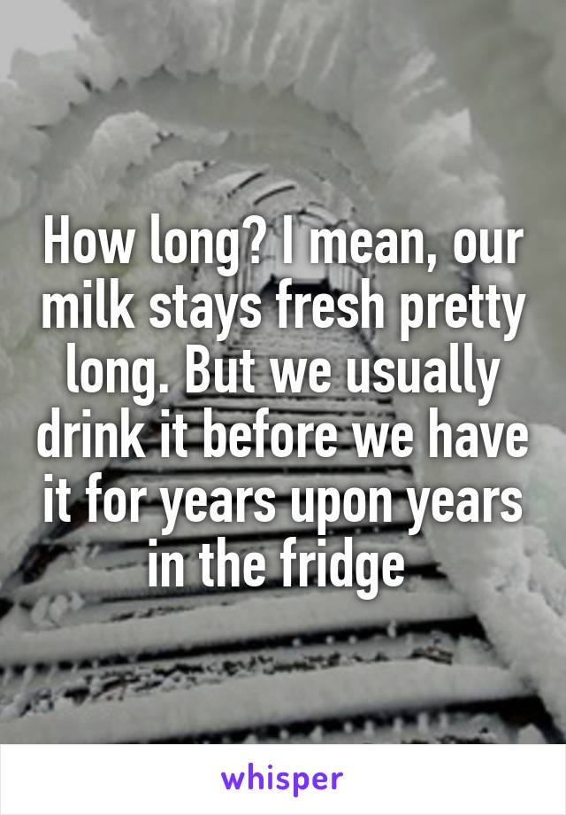 How long? I mean, our milk stays fresh pretty long. But we usually drink it before we have it for years upon years in the fridge 