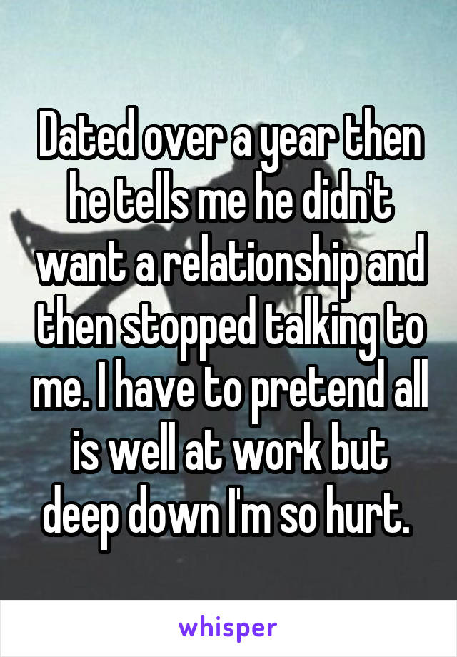 Dated over a year then he tells me he didn't want a relationship and then stopped talking to me. I have to pretend all is well at work but deep down I'm so hurt. 