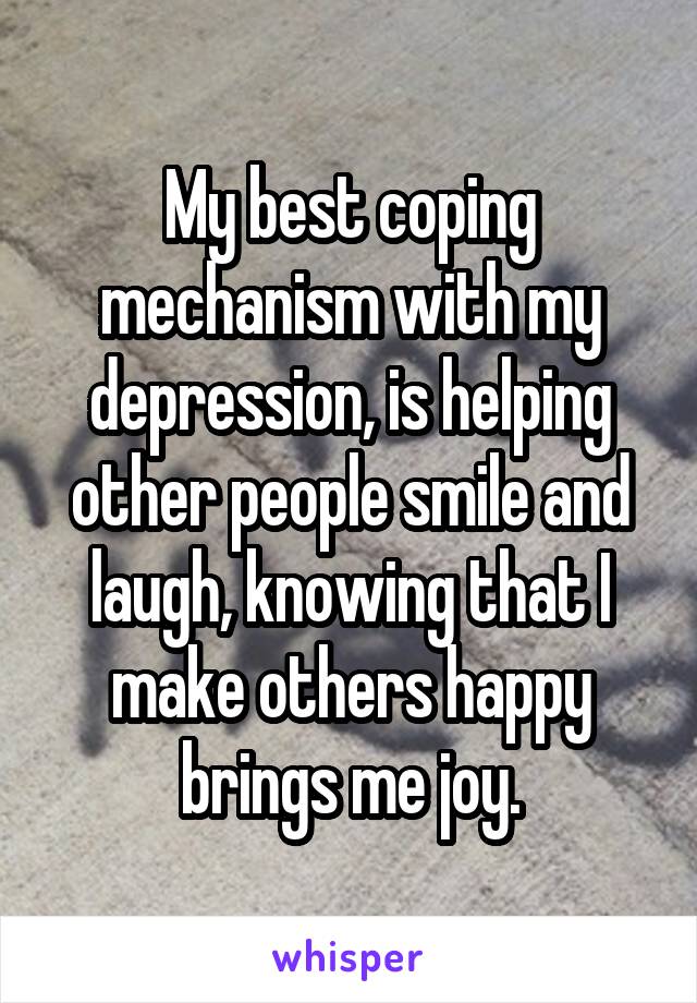 My best coping mechanism with my depression, is helping other people smile and laugh, knowing that I make others happy brings me joy.