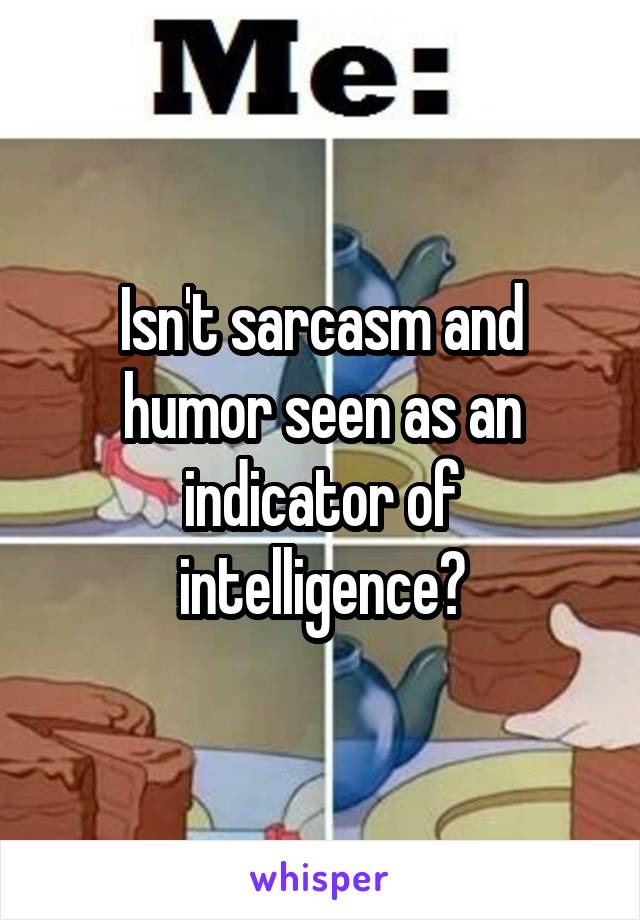 Isn't sarcasm and humor seen as an indicator of intelligence?