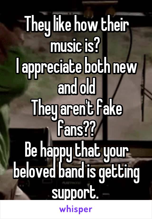 They like how their music is? 
I appreciate both new and old
They aren't fake fans??
Be happy that your beloved band is getting support. 