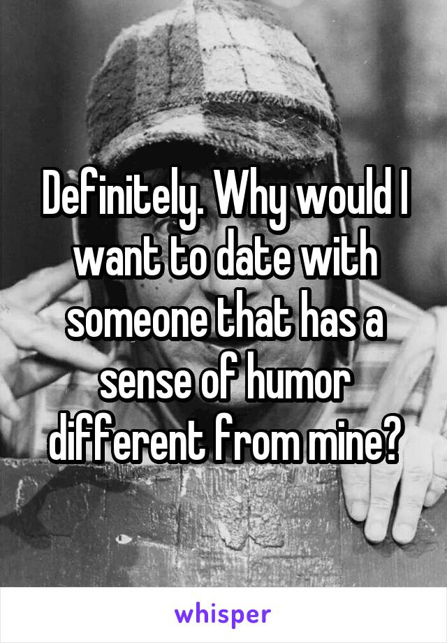 Definitely. Why would I want to date with someone that has a sense of humor different from mine?
