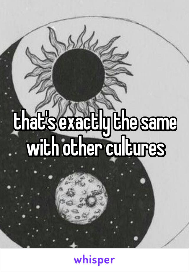 that's exactly the same with other cultures