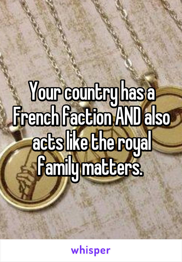 Your country has a French faction AND also acts like the royal family matters. 