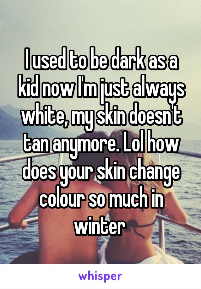 I used to be dark as a kid now I'm just always white, my skin doesn't tan anymore. Lol how does your skin change colour so much in winter 