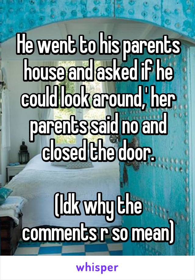 He went to his parents house and asked if he could look around,' her parents said no and closed the door.

(Idk why the comments r so mean)